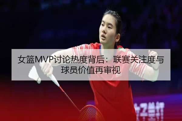女篮MVP讨论热度背后：联赛关注度与球员价值再审视